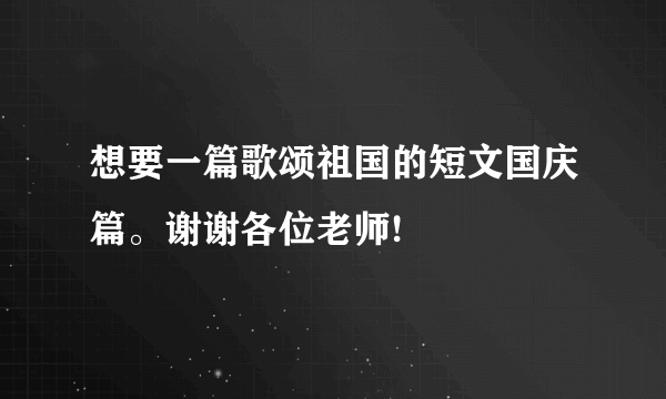 想要一篇歌颂祖国的短文国庆篇。谢谢各位老师!