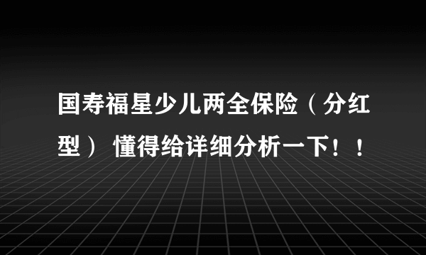 国寿福星少儿两全保险（分红型） 懂得给详细分析一下！！