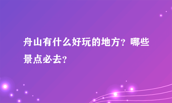 舟山有什么好玩的地方？哪些景点必去？