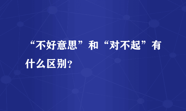 “不好意思”和“对不起”有什么区别？