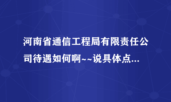 河南省通信工程局有限责任公司待遇如何啊~~说具体点~谢谢~急