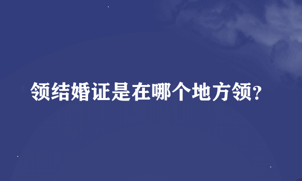 领结婚证是在哪个地方领？