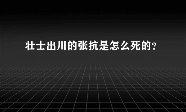 壮士出川的张抗是怎么死的？