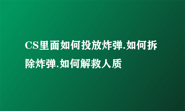 CS里面如何投放炸弹.如何拆除炸弹.如何解救人质