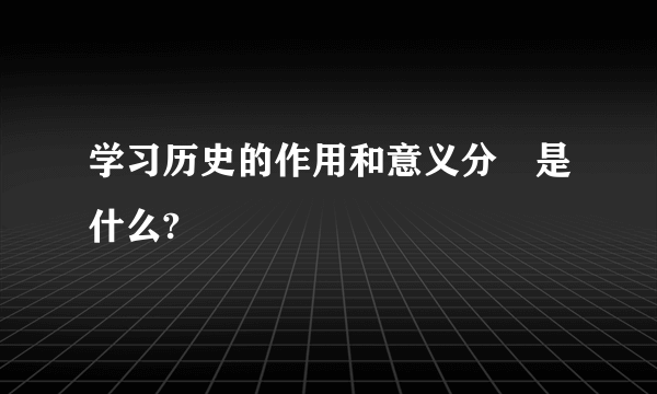 学习历史的作用和意义分別是什么?