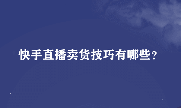 快手直播卖货技巧有哪些？