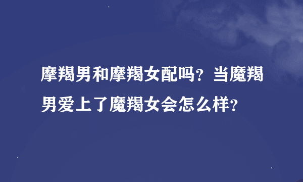 摩羯男和摩羯女配吗？当魔羯男爱上了魔羯女会怎么样？