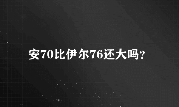 安70比伊尔76还大吗？