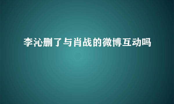 李沁删了与肖战的微博互动吗