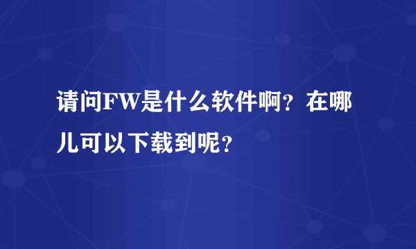 请问FW是什么软件啊？在哪儿可以下载到呢？