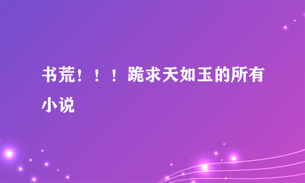 书荒！！！跪求天如玉的所有小说