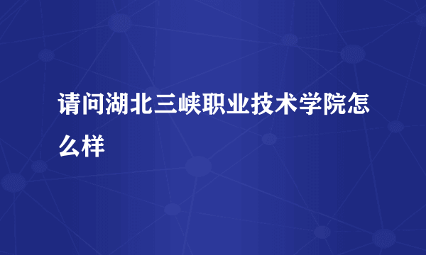 请问湖北三峡职业技术学院怎么样