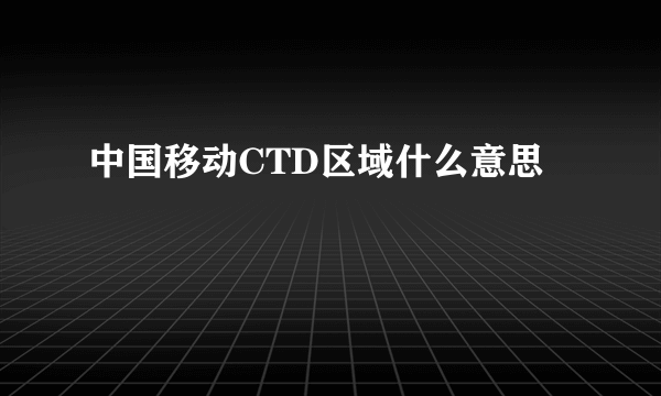 中国移动CTD区域什么意思