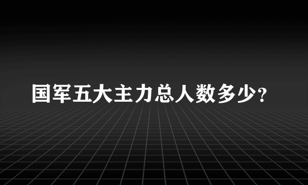 国军五大主力总人数多少？