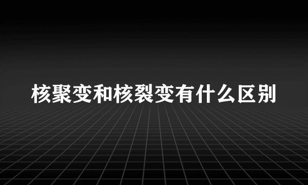 核聚变和核裂变有什么区别