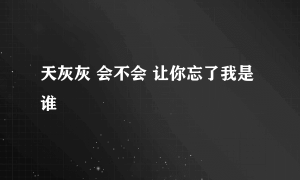 天灰灰 会不会 让你忘了我是谁