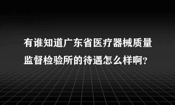 有谁知道广东省医疗器械质量监督检验所的待遇怎么样啊？