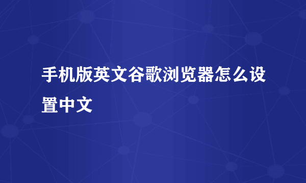 手机版英文谷歌浏览器怎么设置中文