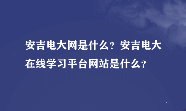 安吉电大网是什么？安吉电大在线学习平台网站是什么？