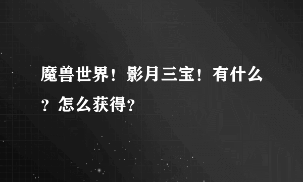 魔兽世界！影月三宝！有什么？怎么获得？