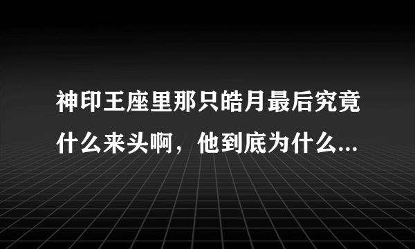 神印王座里那只皓月最后究竟什么来头啊，他到底为什么那么亲近皓晨啊，一魔一光！