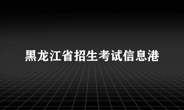 黑龙江省招生考试信息港