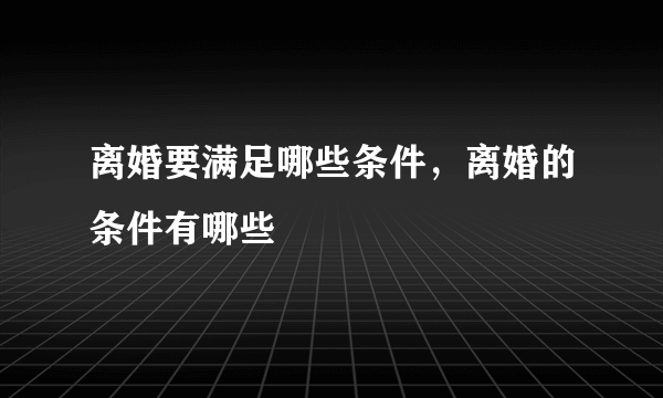 离婚要满足哪些条件，离婚的条件有哪些