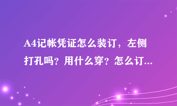 A4记帐凭证怎么装订，左侧打孔吗？用什么穿？怎么订起来？ 一张A4纸上可以打几张凭证？封面的格式？怎么打