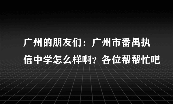 广州的朋友们：广州市番禺执信中学怎么样啊？各位帮帮忙吧