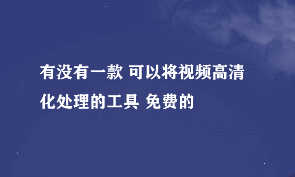 有没有一款 可以将视频高清化处理的工具 免费的