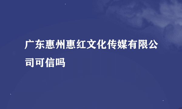 广东惠州惠红文化传媒有限公司可信吗