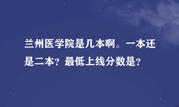 兰州医学院是几本啊。一本还是二本？最低上线分数是？