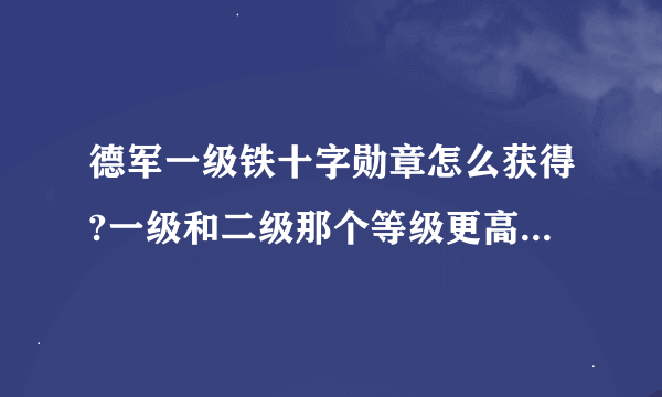 德军一级铁十字勋章怎么获得?一级和二级那个等级更高?装甲兵大多都获得什么勋章?可以得铁十字章吗?