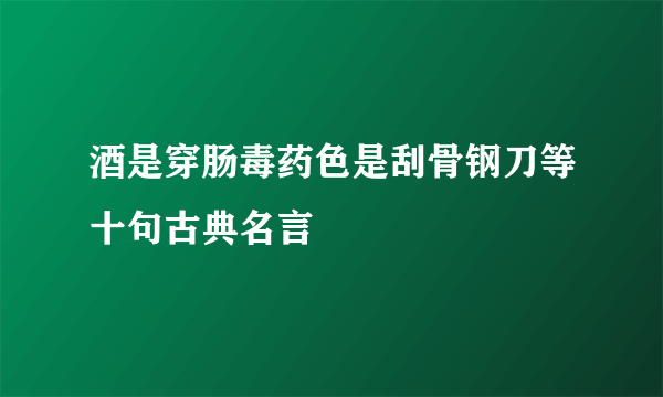 酒是穿肠毒药色是刮骨钢刀等十句古典名言