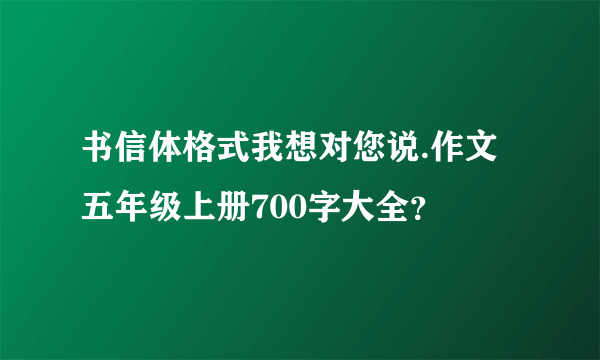 书信体格式我想对您说.作文五年级上册700字大全？