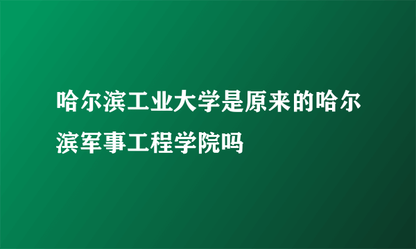 哈尔滨工业大学是原来的哈尔滨军事工程学院吗