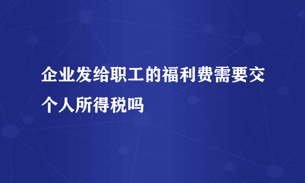 企业发给职工的福利费需要交个人所得税吗