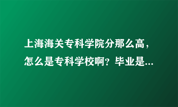 上海海关专科学院分那么高，怎么是专科学校啊？毕业是大专学历？为甚么呀