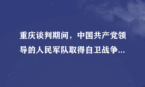 重庆谈判期间，中国共产党领导的人民军队取得自卫战争胜利的战役是？