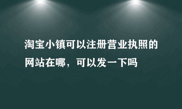 淘宝小镇可以注册营业执照的网站在哪，可以发一下吗