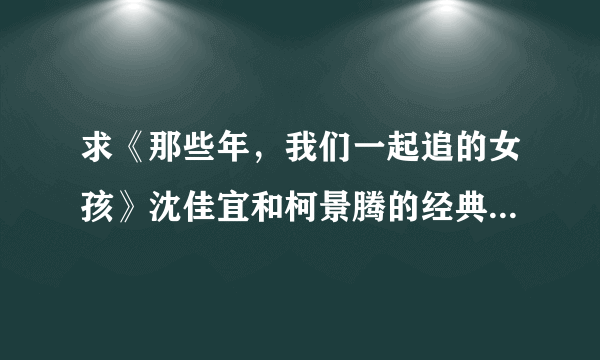 求《那些年，我们一起追的女孩》沈佳宜和柯景腾的经典对白。（特别是台南地震后他俩通电话的内容一定要...