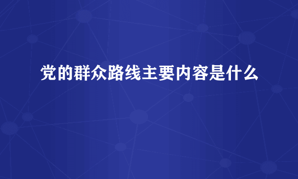 党的群众路线主要内容是什么