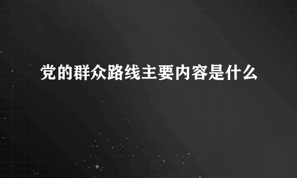 党的群众路线主要内容是什么