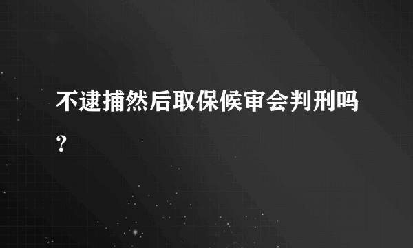 不逮捕然后取保候审会判刑吗？