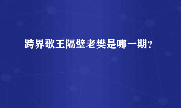 跨界歌王隔壁老樊是哪一期？