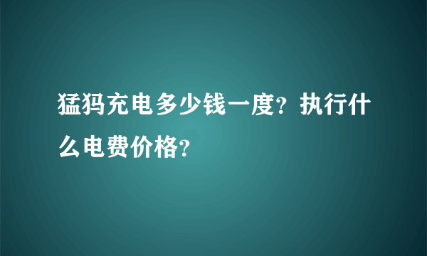 猛犸充电多少钱一度？执行什么电费价格？