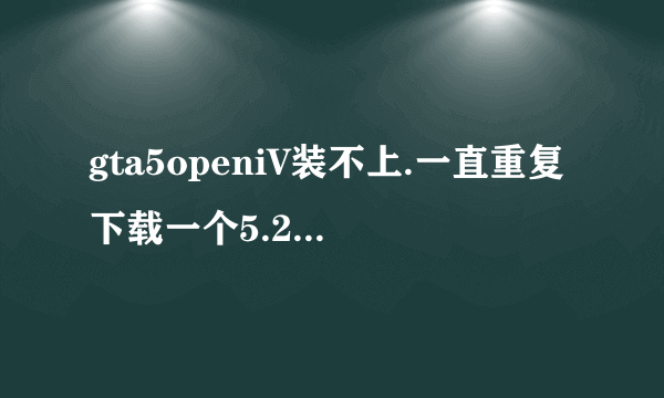 gta5openiV装不上.一直重复下载一个5.21M的文件