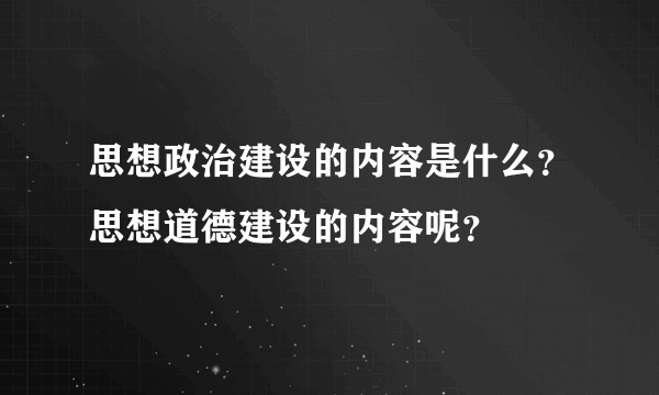 思想政治建设的内容是什么？思想道德建设的内容呢？