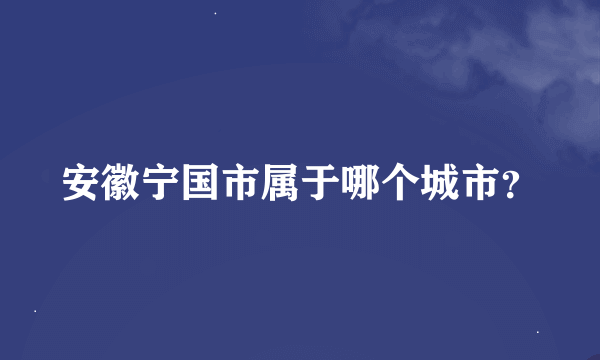 安徽宁国市属于哪个城市？