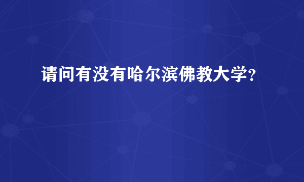 请问有没有哈尔滨佛教大学？